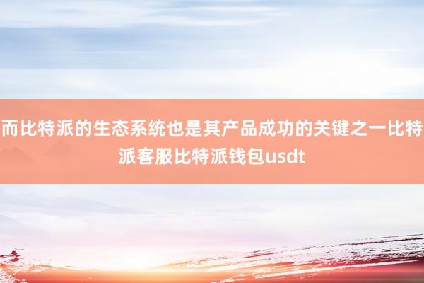 而比特派的生态系统也是其产品成功的关键之一比特派客服比特派钱包usdt