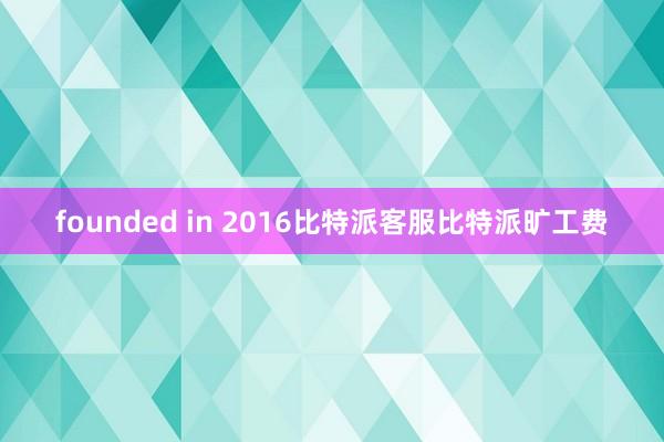 founded in 2016比特派客服比特派旷工费