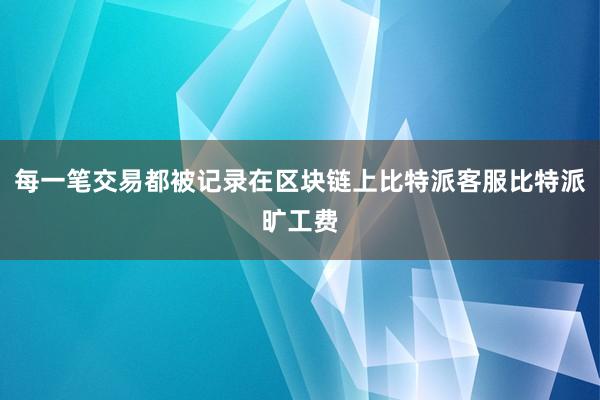 每一笔交易都被记录在区块链上比特派客服比特派旷工费