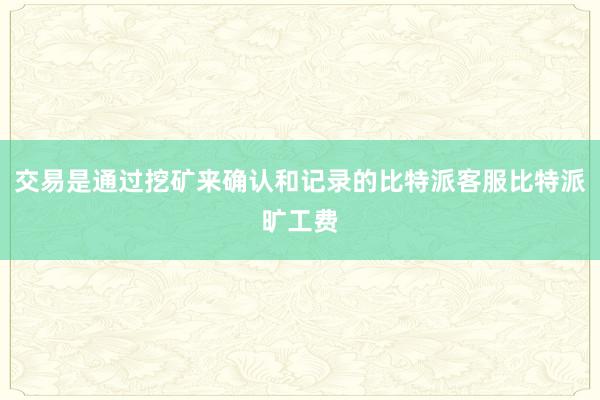 交易是通过挖矿来确认和记录的比特派客服比特派旷工费