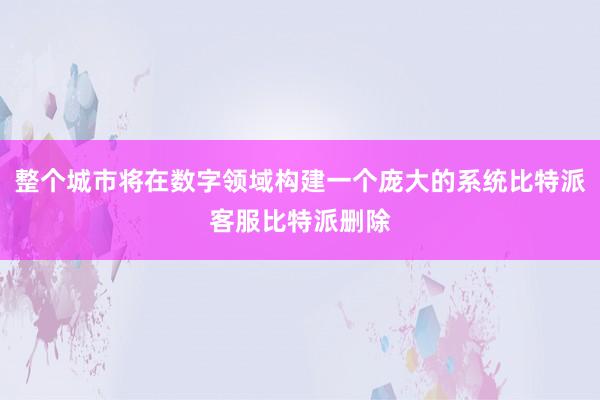 整个城市将在数字领域构建一个庞大的系统比特派客服比特派删除