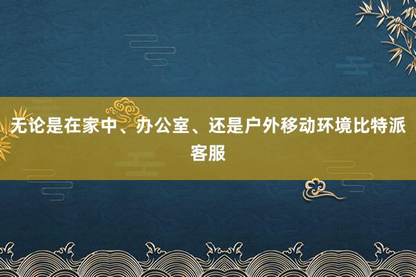 无论是在家中、办公室、还是户外移动环境比特派客服