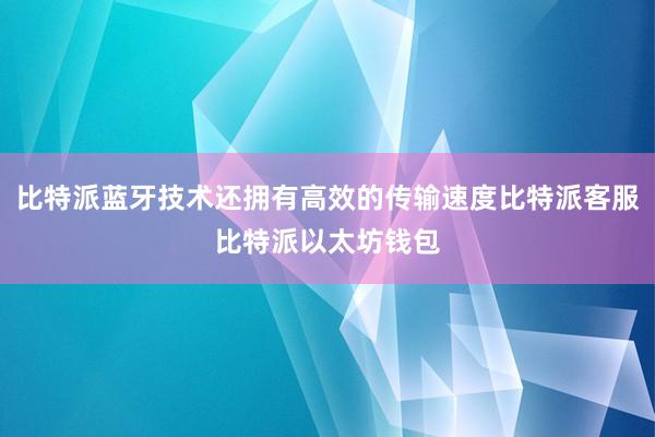 比特派蓝牙技术还拥有高效的传输速度比特派客服比特派以太坊钱包