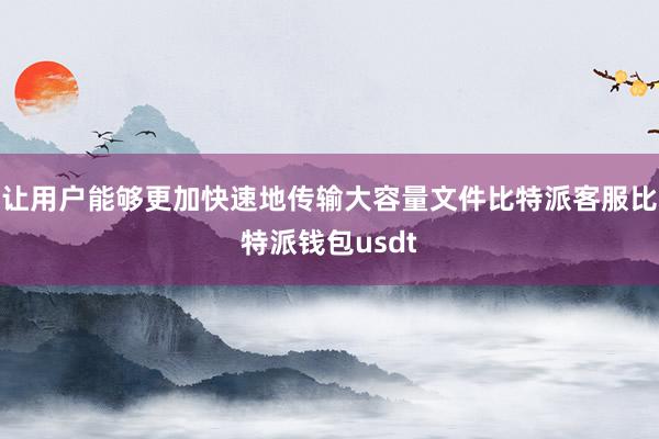 让用户能够更加快速地传输大容量文件比特派客服比特派钱包usdt