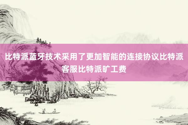 比特派蓝牙技术采用了更加智能的连接协议比特派客服比特派旷工费