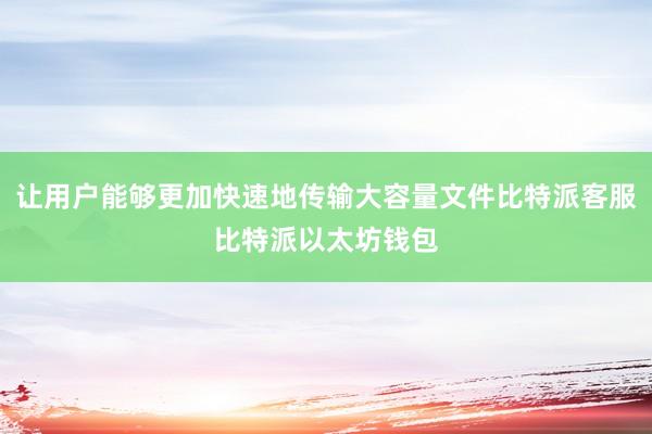 让用户能够更加快速地传输大容量文件比特派客服比特派以太坊钱包