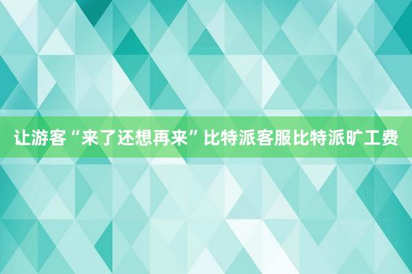 让游客“来了还想再来”比特派客服比特派旷工费