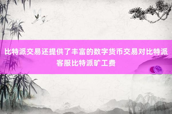 比特派交易还提供了丰富的数字货币交易对比特派客服比特派旷工费