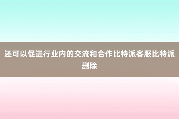 还可以促进行业内的交流和合作比特派客服比特派删除