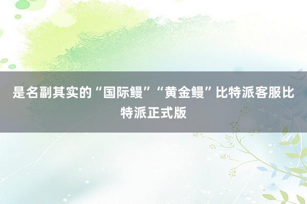 是名副其实的“国际鳗”“黄金鳗”比特派客服比特派正式版