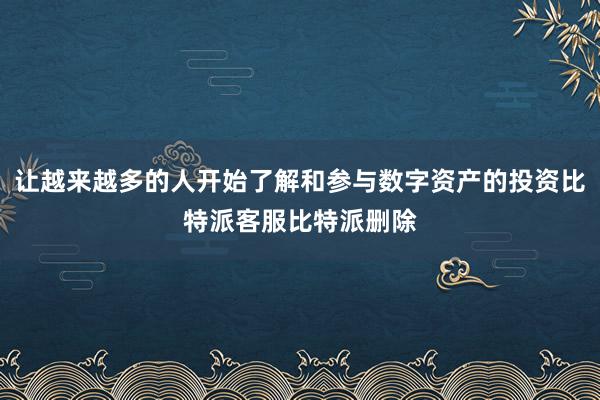 让越来越多的人开始了解和参与数字资产的投资比特派客服比特派删除