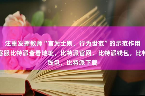 注重发挥教师“言为士则、行为世范”的示范作用比特派客服比特派查看地址，比特派官网，比特派钱包，比特派下载