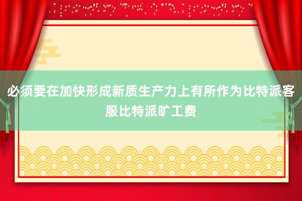 必须要在加快形成新质生产力上有所作为比特派客服比特派旷工费