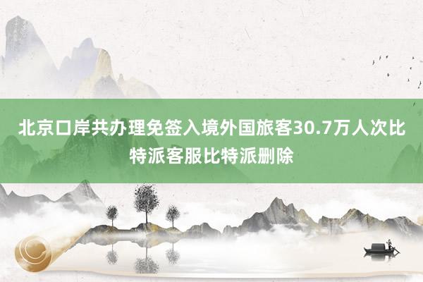 北京口岸共办理免签入境外国旅客30.7万人次比特派客服比特派删除