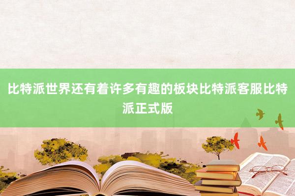 比特派世界还有着许多有趣的板块比特派客服比特派正式版