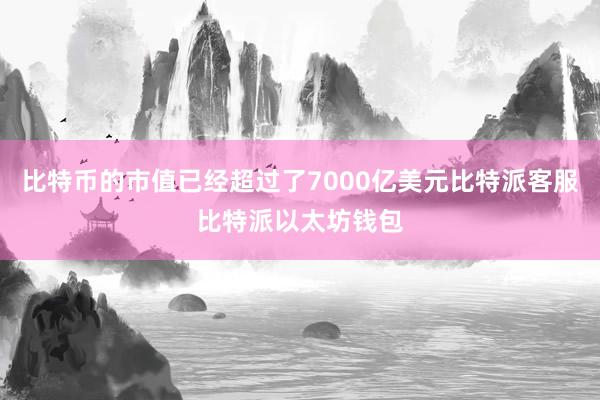 比特币的市值已经超过了7000亿美元比特派客服比特派以太坊钱包