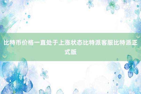 比特币价格一直处于上涨状态比特派客服比特派正式版