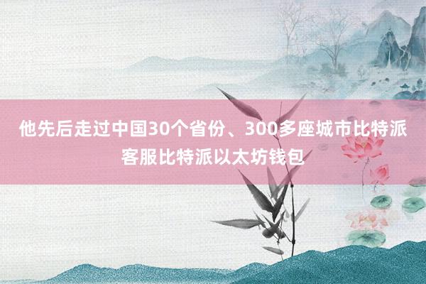 他先后走过中国30个省份、300多座城市比特派客服比特派以太坊钱包