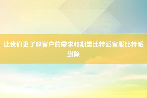 让我们更了解客户的需求和期望比特派客服比特派删除