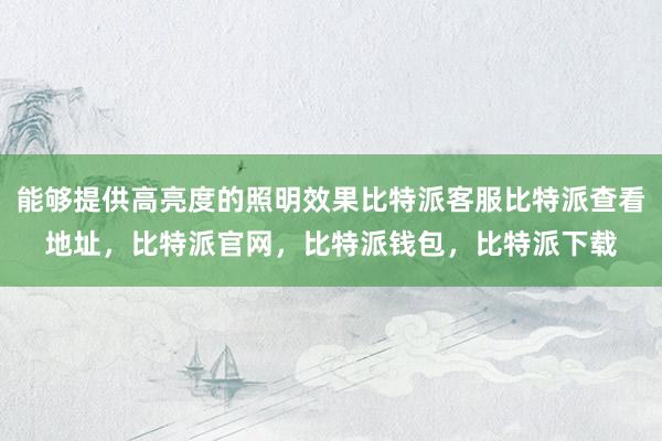 能够提供高亮度的照明效果比特派客服比特派查看地址，比特派官网，比特派钱包，比特派下载