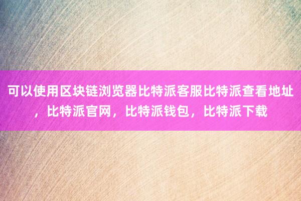 可以使用区块链浏览器比特派客服比特派查看地址，比特派官网，比特派钱包，比特派下载