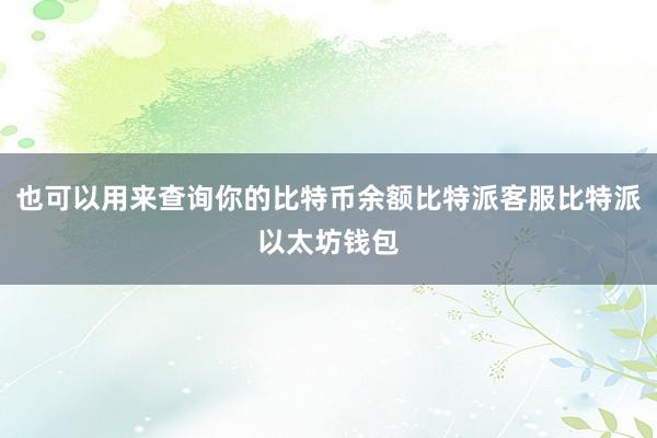 也可以用来查询你的比特币余额比特派客服比特派以太坊钱包