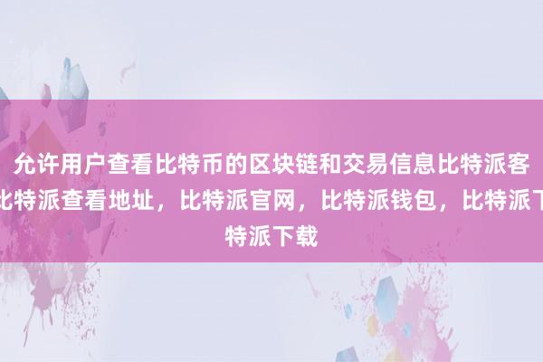 允许用户查看比特币的区块链和交易信息比特派客服比特派查看地址，比特派官网，比特派钱包，比特派下载