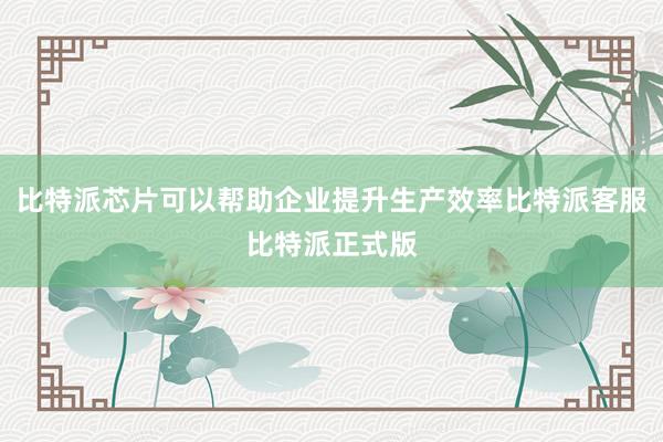 比特派芯片可以帮助企业提升生产效率比特派客服比特派正式版