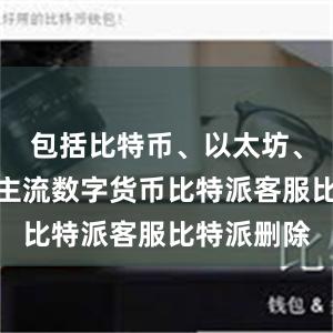 包括比特币、以太坊、莱特币等主流数字货币比特派客服比特派删除