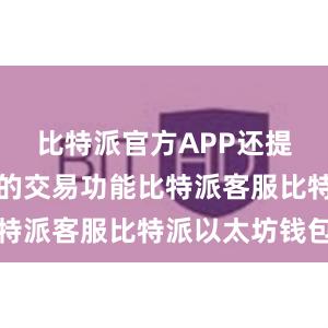 比特派官方APP还提供了丰富的交易功能比特派客服比特派以太坊钱包