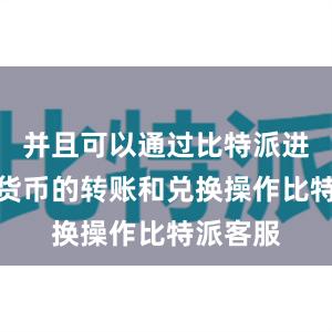 并且可以通过比特派进行数字货币的转账和兑换操作比特派客服