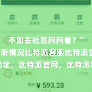 不如去社区问问看？”到社区打听情况比特派客服比特派查看地址，比特派官网，比特派钱包，比特派下载