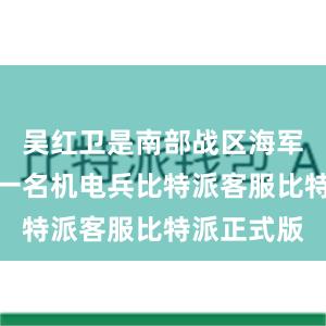 吴红卫是南部战区海军某艇员队一名机电兵比特派客服比特派正式版