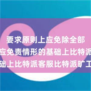 要求原则上应免除全部责任；在应免责情形的基础上比特派客服比特派旷工费