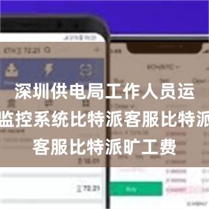 深圳供电局工作人员运用远程监控系统比特派客服比特派旷工费