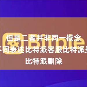 但是二者并非同一概念的不同表述比特派客服比特派删除