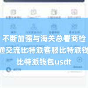 不断加强与海关总署商检司的沟通交流比特派客服比特派钱包usdt