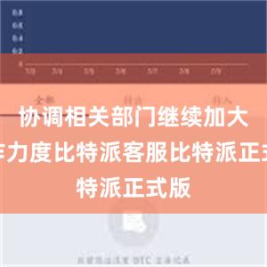 协调相关部门继续加大工作力度比特派客服比特派正式版