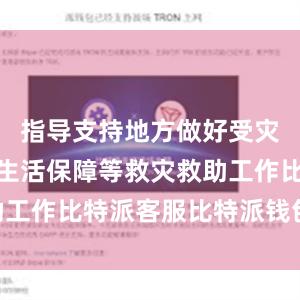 指导支持地方做好受灾群众基本生活保障等救灾救助工作比特派客服比特派钱包usdt