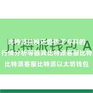 比特派兑换还提供了专科的往来图表、行情分析等器具比特派客服比特派以太坊钱包